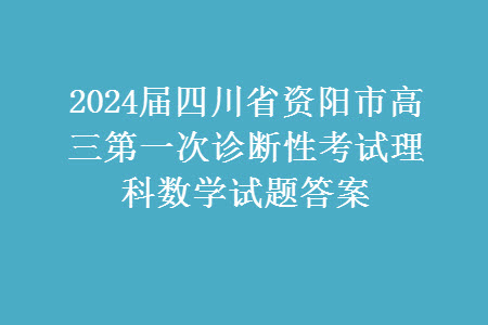 2024屆四川省資陽(yáng)市高三上學(xué)期第一次診斷性考試?yán)砜茢?shù)學(xué)試題答案