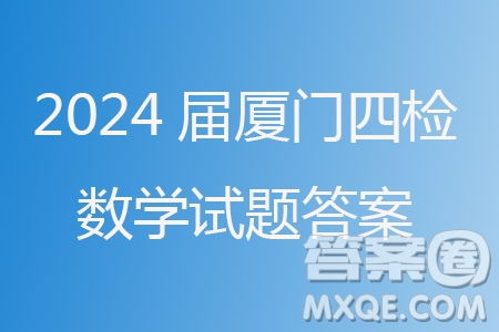 廈門市2024屆高三畢業(yè)班第四次質(zhì)量檢測數(shù)學(xué)試題答案