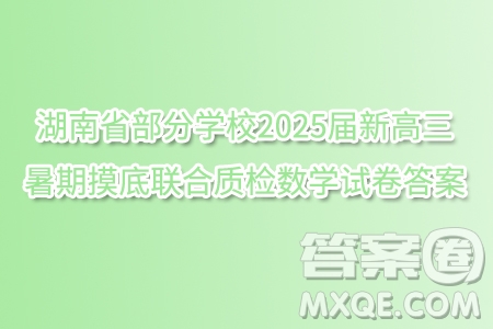 湖南省部分學(xué)校2025屆新高三暑期摸底聯(lián)合質(zhì)檢數(shù)學(xué)試卷答案